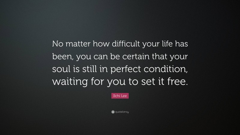 Ilchi Lee Quote: “No matter how difficult your life has been, you can be certain that your soul is still in perfect condition, waiting for you to set it free.”