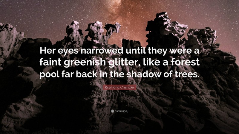 Raymond Chandler Quote: “Her eyes narrowed until they were a faint greenish glitter, like a forest pool far back in the shadow of trees.”