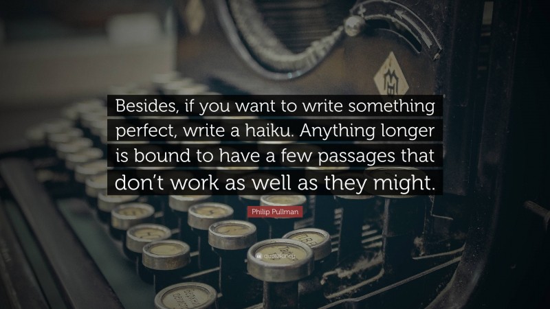 Philip Pullman Quote: “Besides, if you want to write something perfect, write a haiku. Anything longer is bound to have a few passages that don’t work as well as they might.”