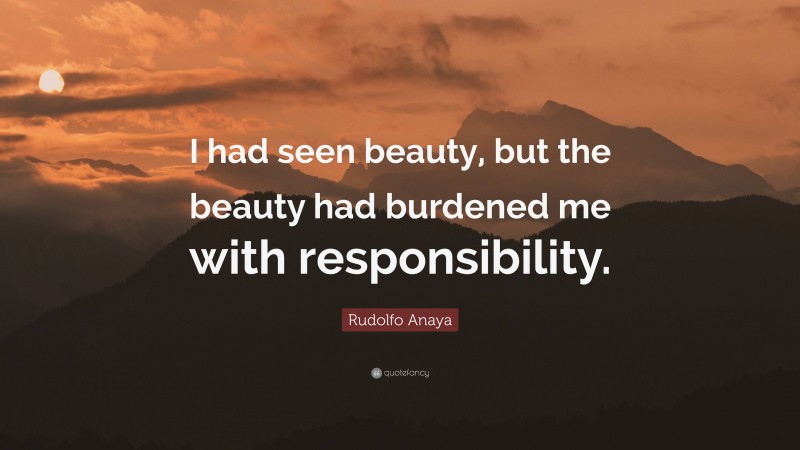 Rudolfo Anaya Quote: “I had seen beauty, but the beauty had burdened me with responsibility.”