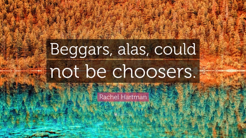 Rachel Hartman Quote: “Beggars, alas, could not be choosers.”