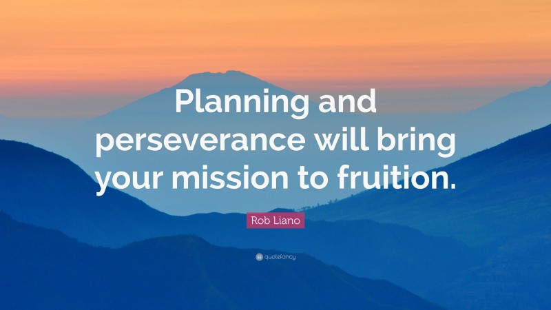 Rob Liano Quote: “Planning and perseverance will bring your mission to fruition.”