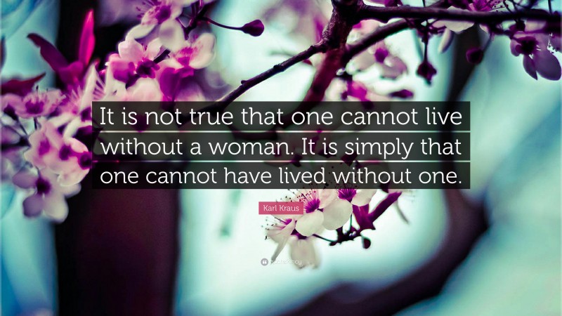 Karl Kraus Quote: “It is not true that one cannot live without a woman. It is simply that one cannot have lived without one.”
