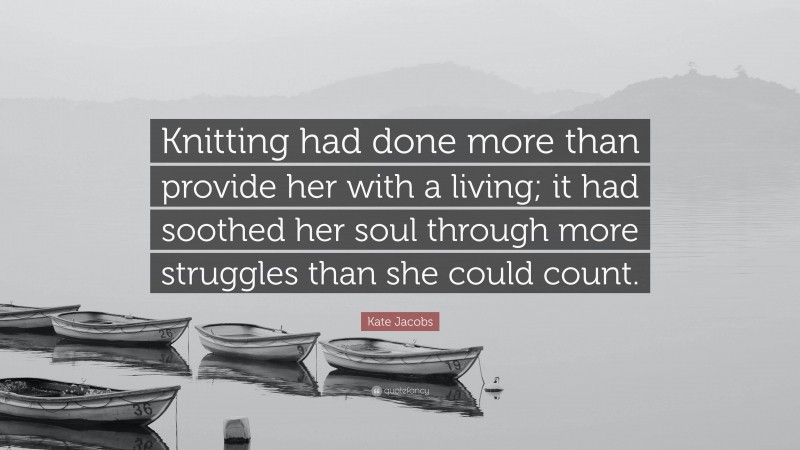 Kate Jacobs Quote: “Knitting had done more than provide her with a living; it had soothed her soul through more struggles than she could count.”
