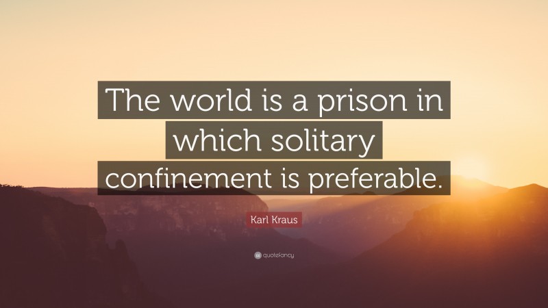 Karl Kraus Quote: “The world is a prison in which solitary confinement is preferable.”