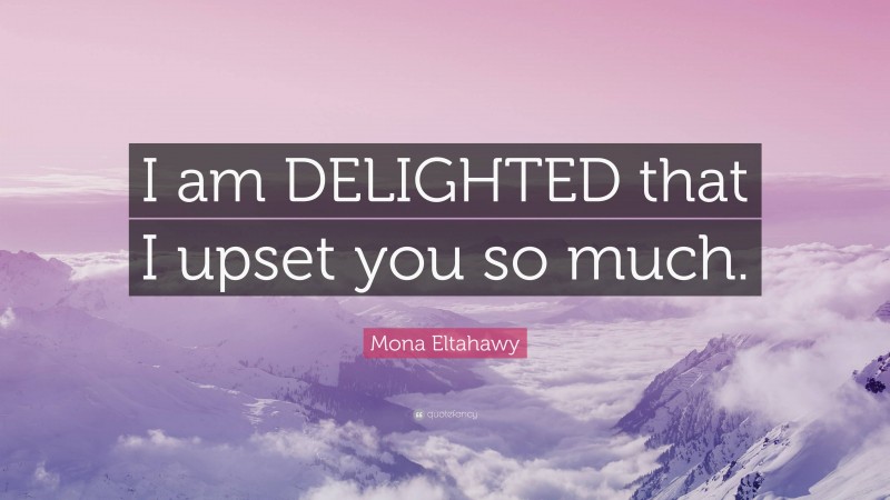 Mona Eltahawy Quote: “I am DELIGHTED that I upset you so much.”