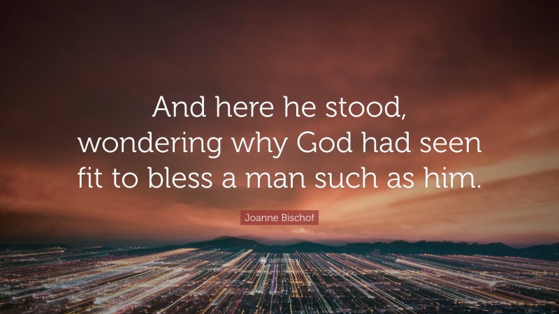 Joanne Bischof Quote: “And here he stood, wondering why God had seen fit to bless a man such as him.”
