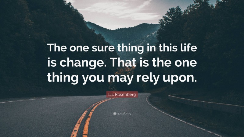 Liz Rosenberg Quote: “The one sure thing in this life is change. That is the one thing you may rely upon.”