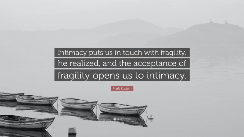 Mark Epstein Quote: “Intimacy puts us in touch with fragility, he realized, and the acceptance of fragility opens us to intimacy.”