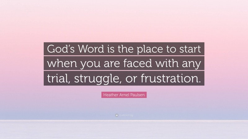 Heather Arnel Paulsen Quote: “God’s Word is the place to start when you are faced with any trial, struggle, or frustration.”