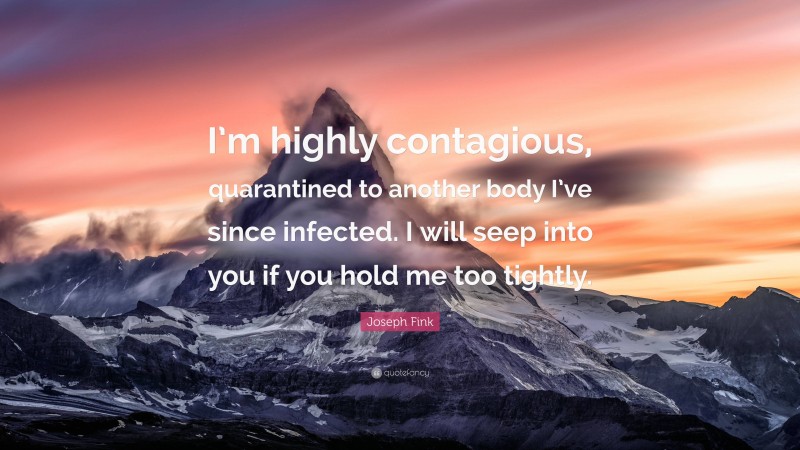 Joseph Fink Quote: “I’m highly contagious, quarantined to another body I’ve since infected. I will seep into you if you hold me too tightly.”