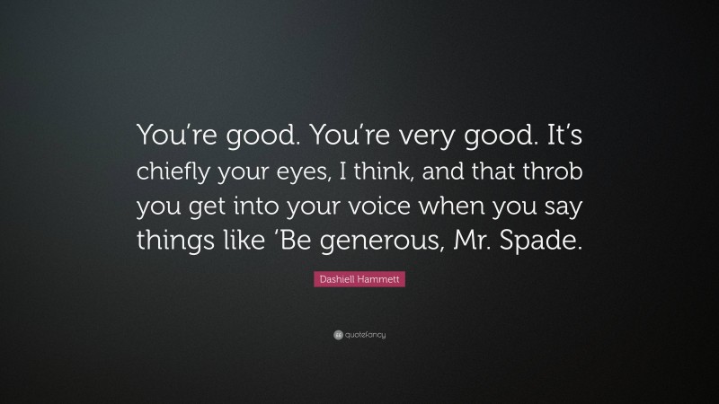 Dashiell Hammett Quote: “You’re good. You’re very good. It’s chiefly your eyes, I think, and that throb you get into your voice when you say things like ‘Be generous, Mr. Spade.”