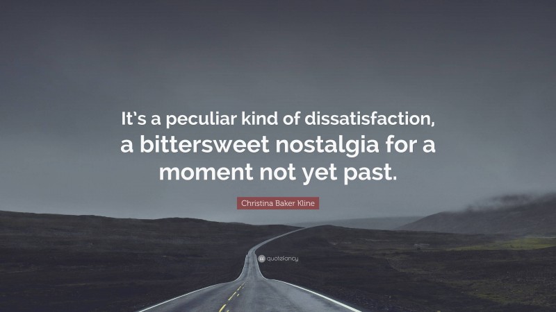 Christina Baker Kline Quote: “It’s a peculiar kind of dissatisfaction, a bittersweet nostalgia for a moment not yet past.”