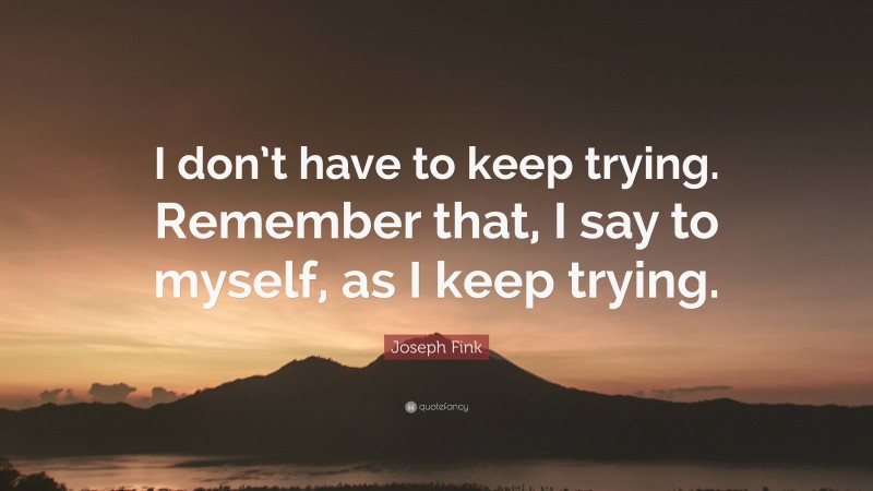 Joseph Fink Quote: “I don’t have to keep trying. Remember that, I say to myself, as I keep trying.”