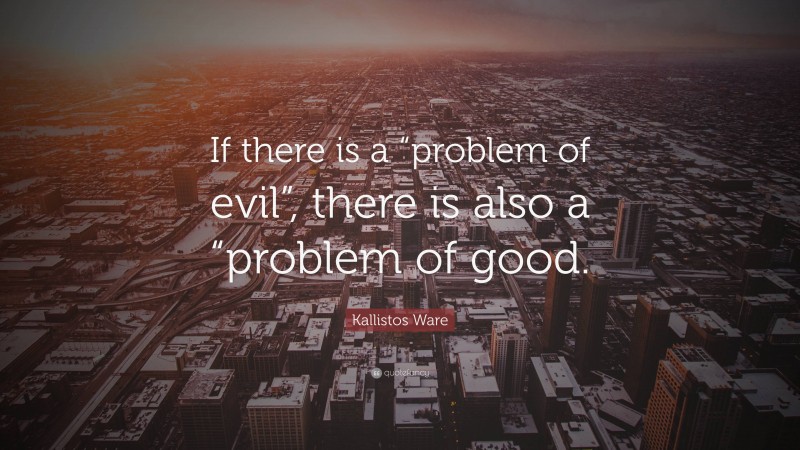 Kallistos Ware Quote: “If there is a “problem of evil”, there is also a “problem of good.”