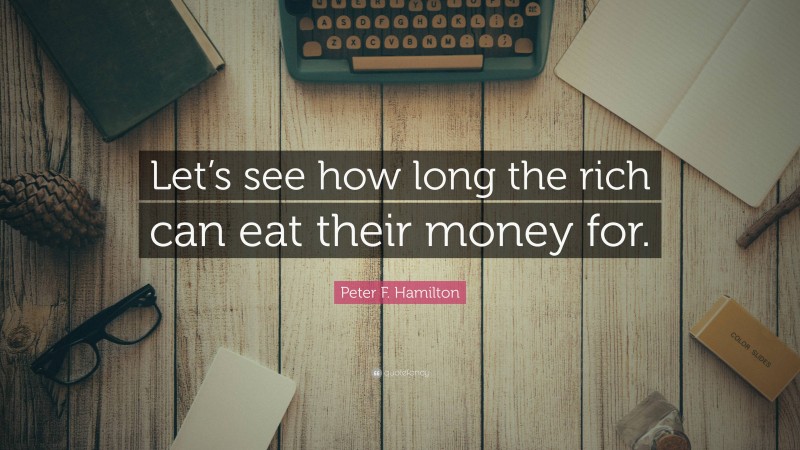 Peter F. Hamilton Quote: “Let’s see how long the rich can eat their money for.”