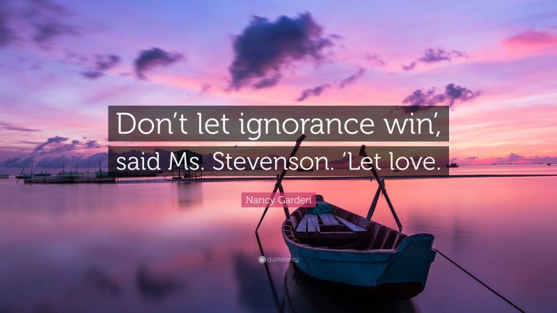 Nancy Garden Quote: “Don’t let ignorance win’, said Ms. Stevenson. ‘Let love.”
