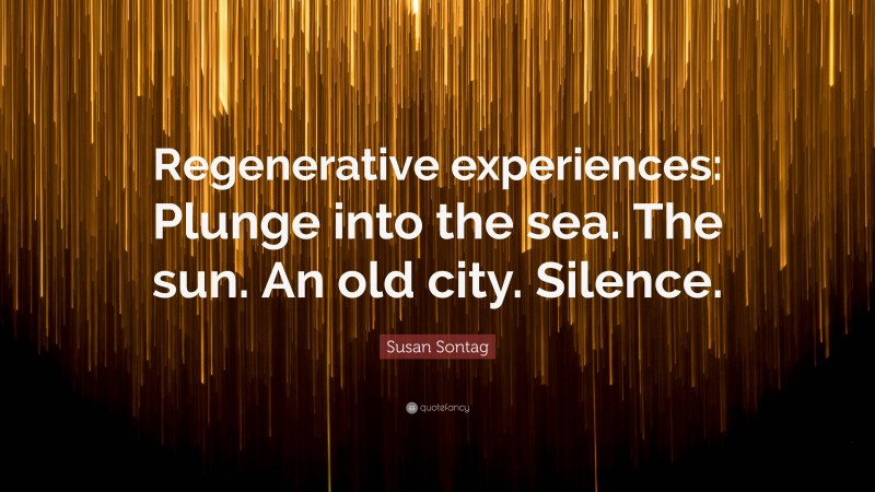 Susan Sontag Quote: “Regenerative experiences: Plunge into the sea. The sun. An old city. Silence.”