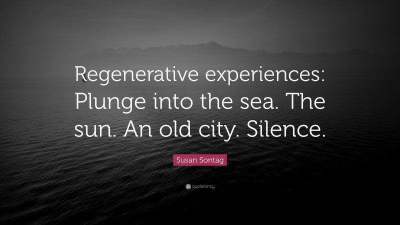 Susan Sontag Quote: “Regenerative experiences: Plunge into the sea. The sun. An old city. Silence.”