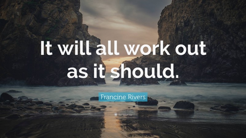 Francine Rivers Quote: “It will all work out as it should.”