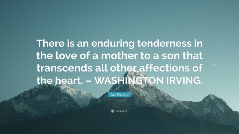 Dan Kindlon Quote: “There is an enduring tenderness in the love of a mother to a son that transcends all other affections of the heart. – WASHINGTON IRVING.”