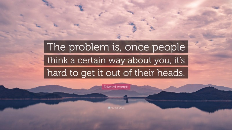 Edward Averett Quote: “The problem is, once people think a certain way about you, it’s hard to get it out of their heads.”