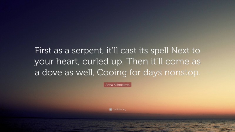 Anna Akhmatova Quote: “First as a serpent, it’ll cast its spell Next to your heart, curled up. Then it’ll come as a dove as well, Cooing for days nonstop.”