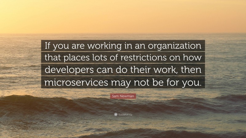 Sam Newman Quote: “If you are working in an organization that places lots of restrictions on how developers can do their work, then microservices may not be for you.”