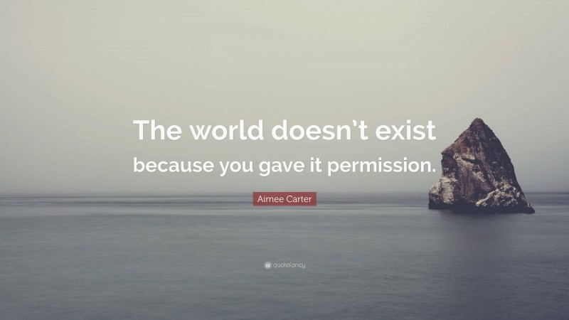 Aimee Carter Quote: “The world doesn’t exist because you gave it permission.”