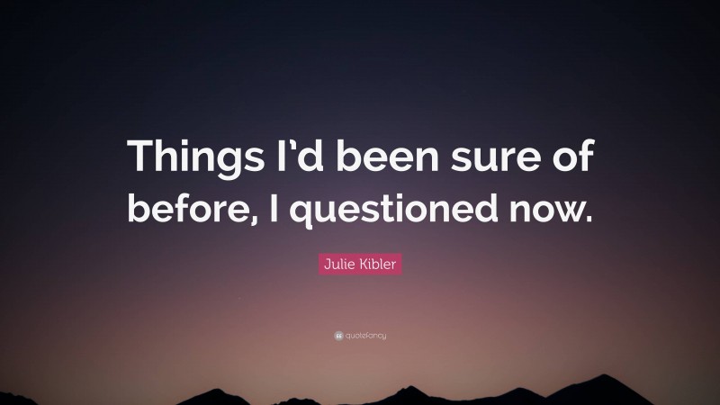 Julie Kibler Quote: “Things I’d been sure of before, I questioned now.”