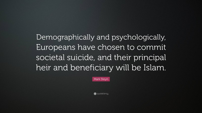 Mark Steyn Quote: “Demographically and psychologically, Europeans have chosen to commit societal suicide, and their principal heir and beneficiary will be Islam.”