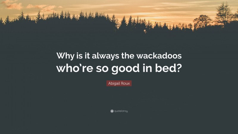 Abigail Roux Quote: “Why is it always the wackadoos who’re so good in bed?”