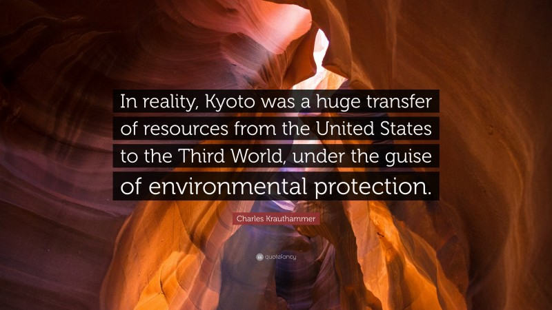 Charles Krauthammer Quote: “In reality, Kyoto was a huge transfer of resources from the United States to the Third World, under the guise of environmental protection.”