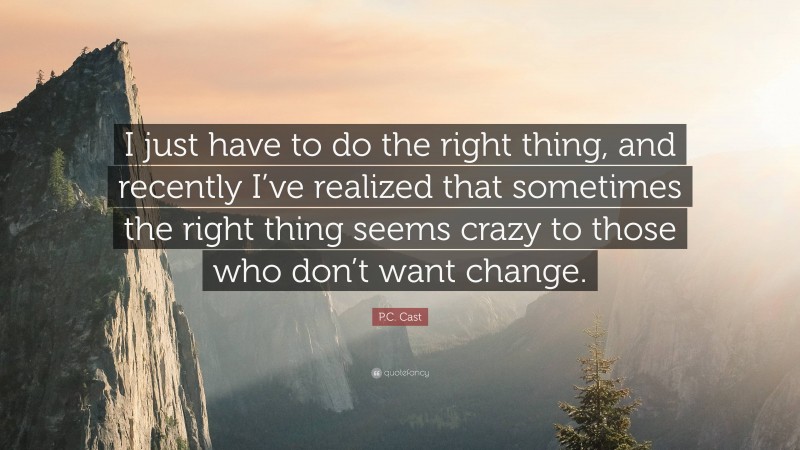 P.C. Cast Quote: “I just have to do the right thing, and recently I’ve realized that sometimes the right thing seems crazy to those who don’t want change.”