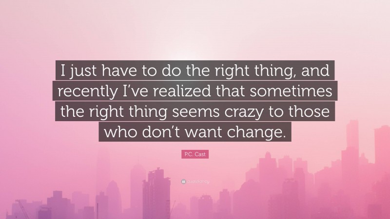 P.C. Cast Quote: “I just have to do the right thing, and recently I’ve realized that sometimes the right thing seems crazy to those who don’t want change.”