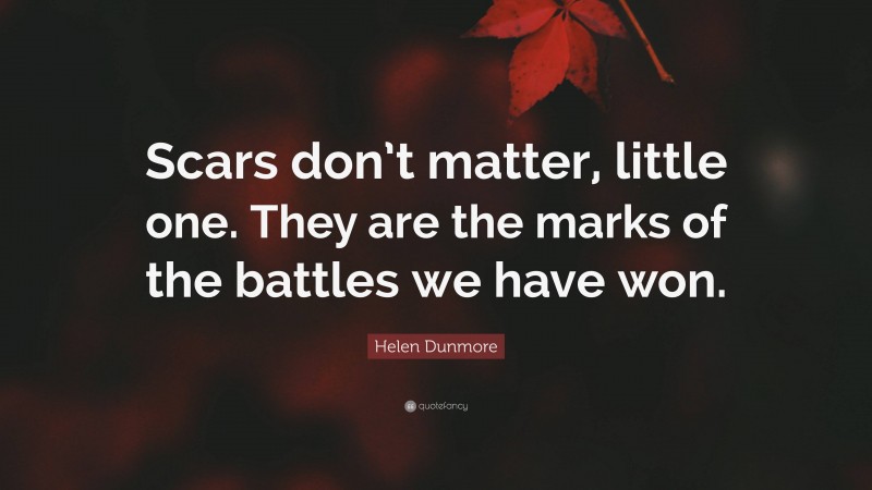 Helen Dunmore Quote: “Scars don’t matter, little one. They are the marks of the battles we have won.”