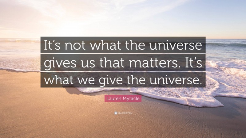 Lauren Myracle Quote: “It’s not what the universe gives us that matters. It’s what we give the universe.”