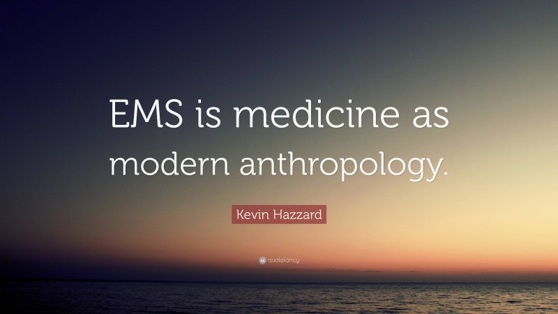 Kevin Hazzard Quote: “EMS is medicine as modern anthropology.”