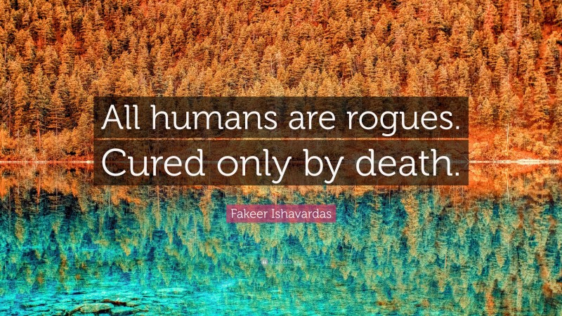 Fakeer Ishavardas Quote: “All humans are rogues. Cured only by death.”