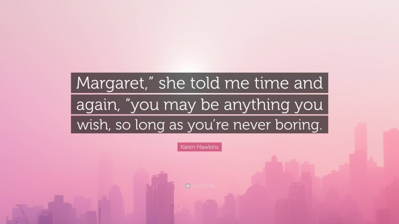 Karen Hawkins Quote: “Margaret,” she told me time and again, “you may be anything you wish, so long as you’re never boring.”