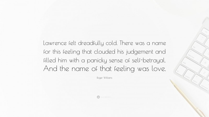 Roger Williams Quote: “Lawrence felt dreadfully cold. There was a name for this feeling that clouded his judgement and filled him with a panicky sense of self-betrayal. And the name of that feeling was love.”