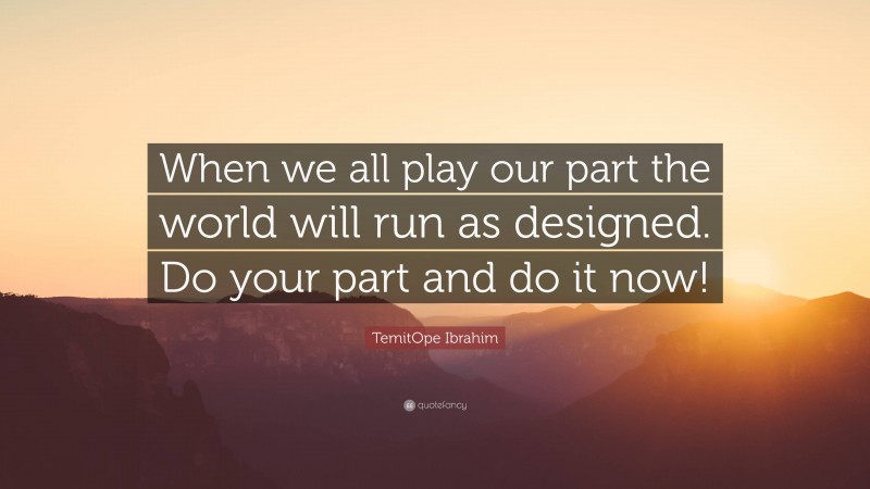 TemitOpe Ibrahim Quote: “When we all play our part the world will run as designed. Do your part and do it now!”