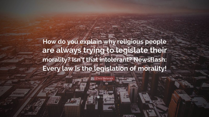 Chris Stefanick Quote: “How do you explain why religious people are always trying to legislate their morality? Isn’t that intolerant? Newsflash: Every law is the legislation of morality!”