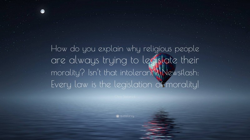 Chris Stefanick Quote: “How do you explain why religious people are always trying to legislate their morality? Isn’t that intolerant? Newsflash: Every law is the legislation of morality!”
