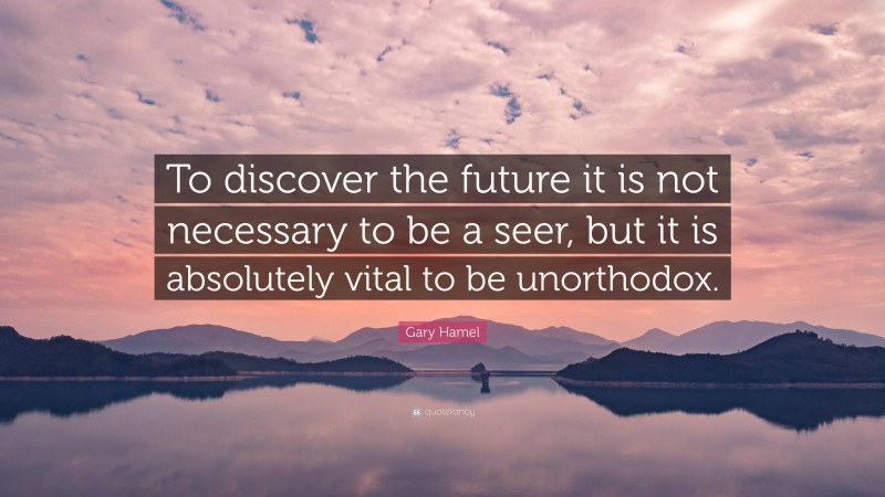 Gary Hamel Quote: “To discover the future it is not necessary to be a seer, but it is absolutely vital to be unorthodox.”