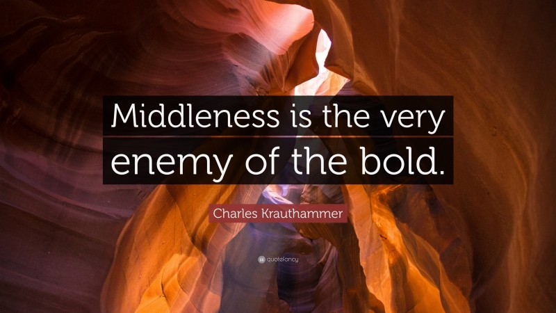 Charles Krauthammer Quote: “Middleness is the very enemy of the bold.”