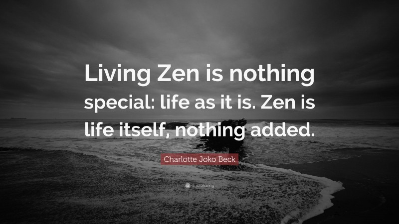 Charlotte Joko Beck Quote: “Living Zen is nothing special: life as it is. Zen is life itself, nothing added.”