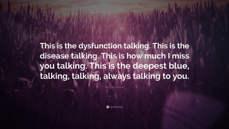 Maggie Nelson Quote: “This is the dysfunction talking. This is the disease talking. This is how much I miss you talking. This is the deepest blue, talking, talking, always talking to you.”