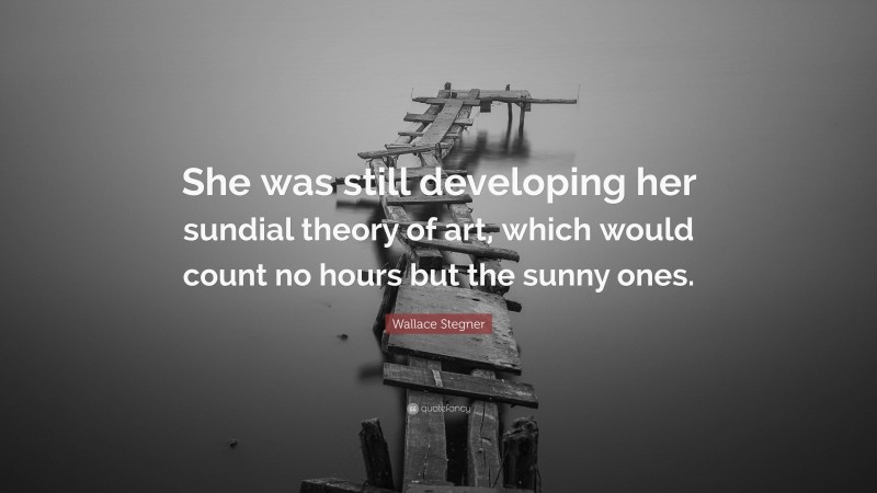 Wallace Stegner Quote: “She was still developing her sundial theory of art, which would count no hours but the sunny ones.”