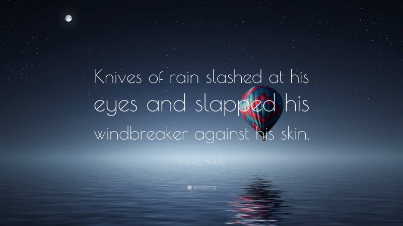 Shelley Noble Quote: “Knives of rain slashed at his eyes and slapped his windbreaker against his skin.”